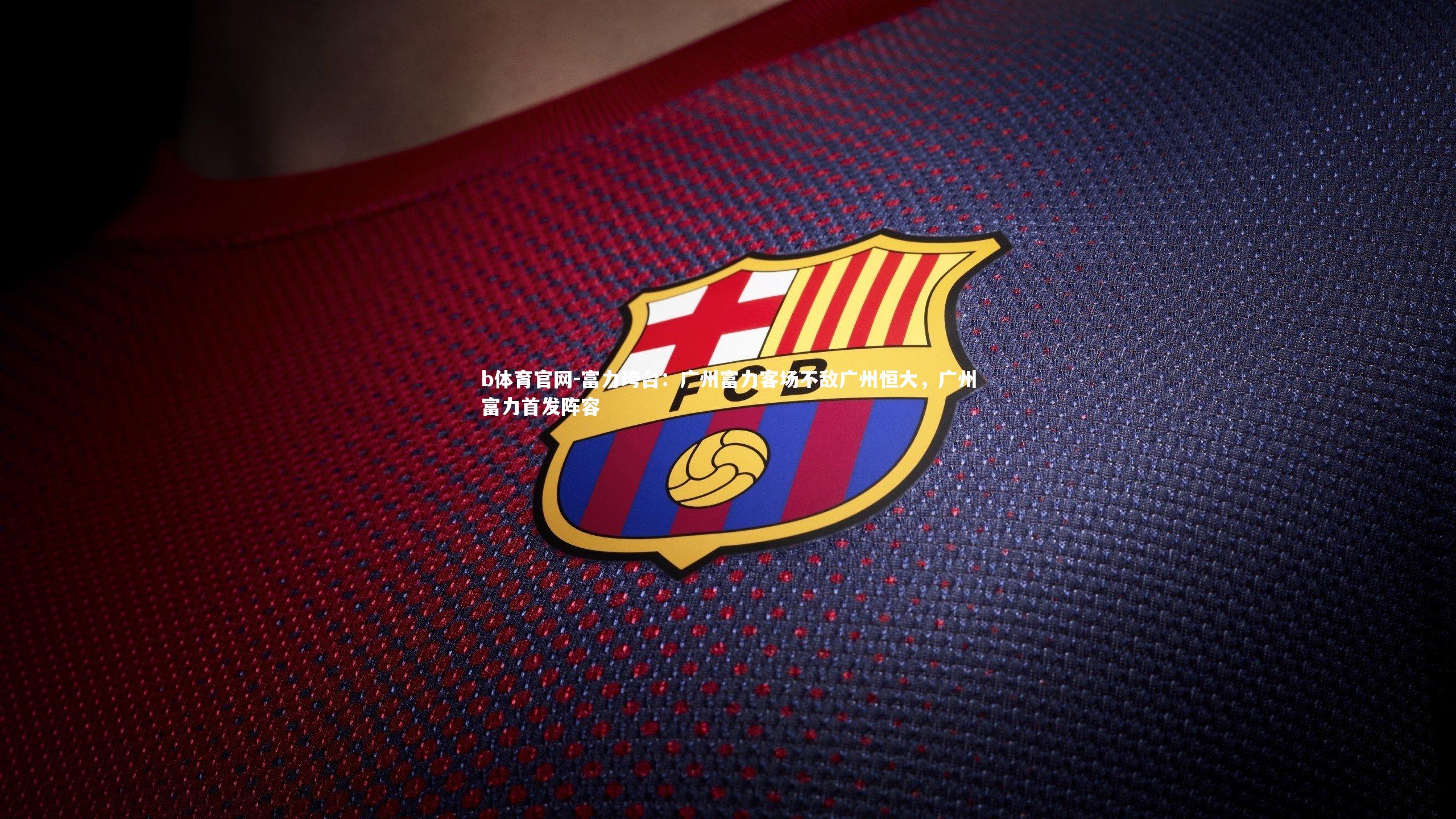 b体育官网-富力垮台:广州富力客场不敌广州恒大,广州富力首发阵容