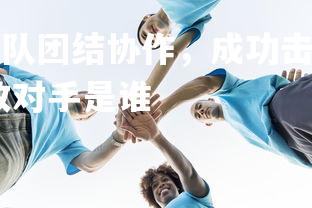 b体育官网-绿草战队团结协作,成功击败对手,绿草战队团结协作,成功击败对手是谁