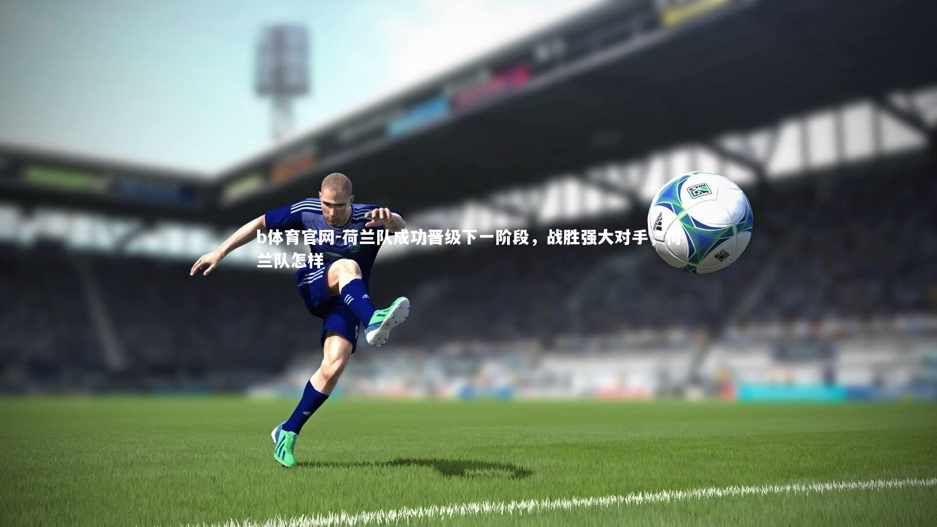 b体育官网-荷兰队成功晋级下一阶段，战胜强大对手，荷兰队怎样