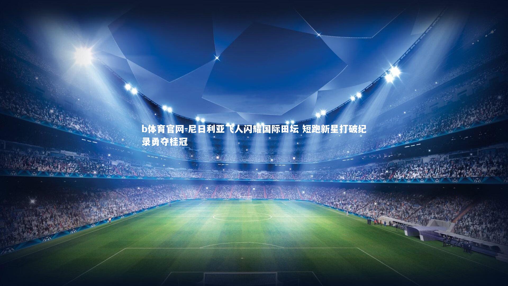 尼日利亚飞人闪耀国际田坛 短跑新星打破纪录勇夺桂冠