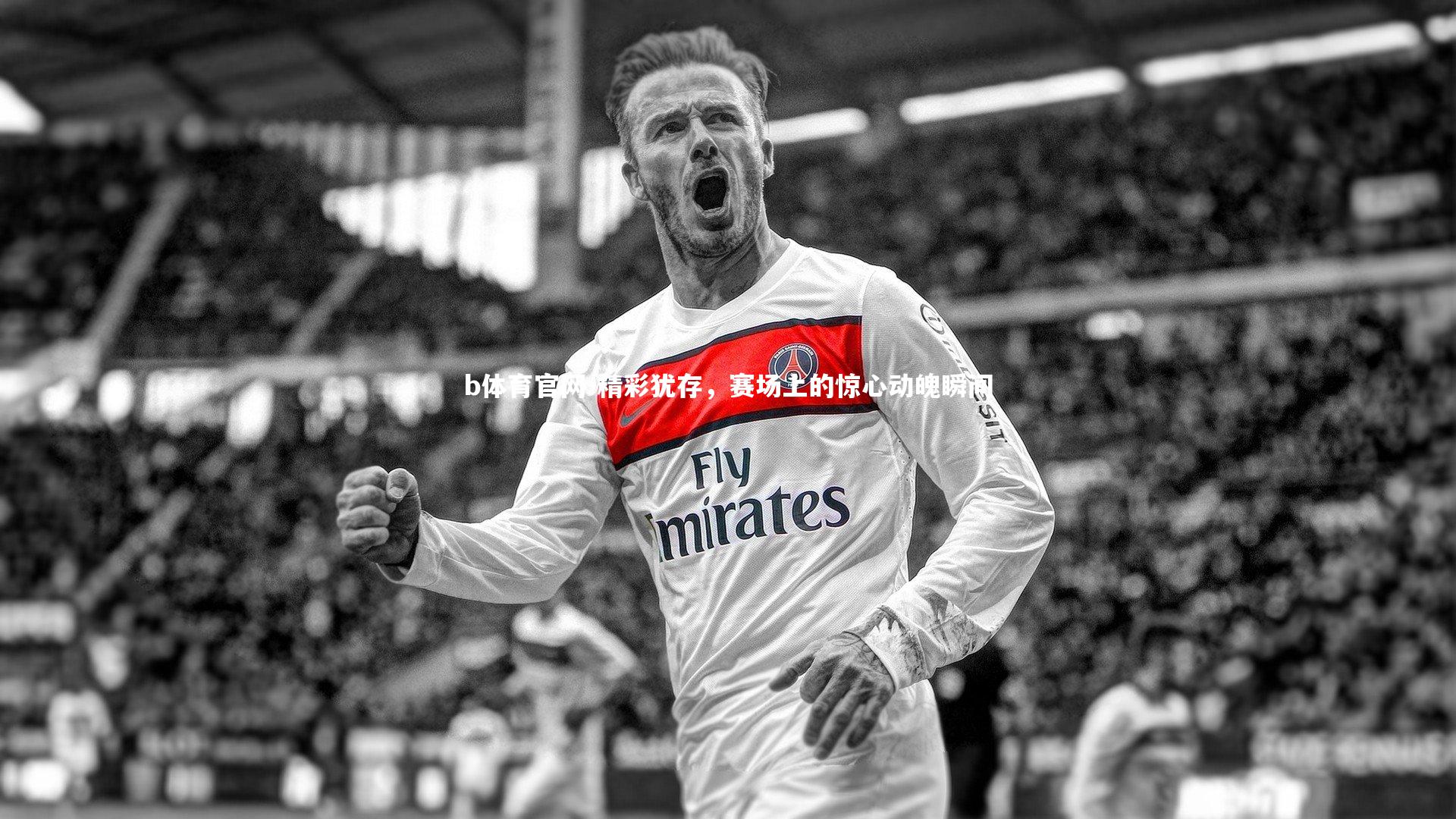 b体育官网-精彩犹存，赛场上的惊心动魄瞬间